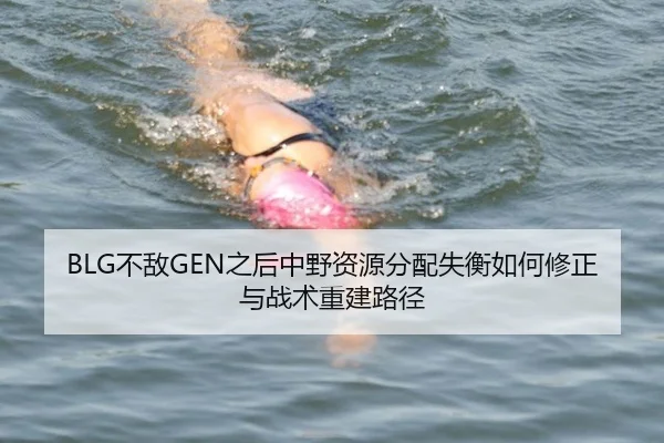 BLG不敌GEN之后中野资源分配失衡如何修正与战术重建路径