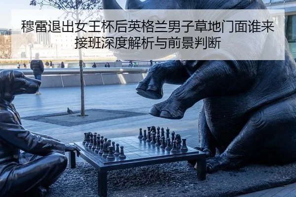 穆雷退出女王杯后英格兰男子草地门面谁来接班深度解析与前景判断