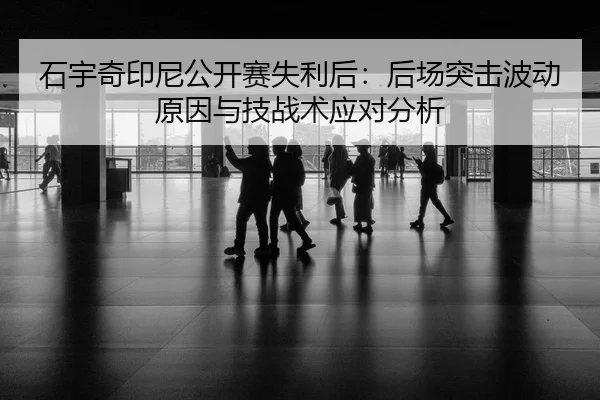 石宇奇印尼公开赛失利后：后场突击波动原因与技战术应对分析